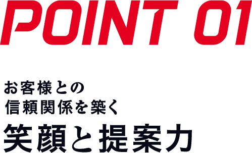 POINT01 お客様との信頼関係を築く笑顔と提案力