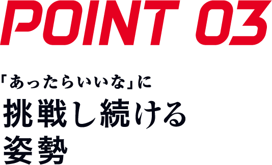 POINT03 「あったらいいな」に挑戦し続ける姿勢